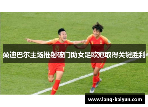 桑迪巴尔主场推射破门助女足欧冠取得关键胜利 桑迪巴尔主场推射破门助女足欧冠取得关键胜利