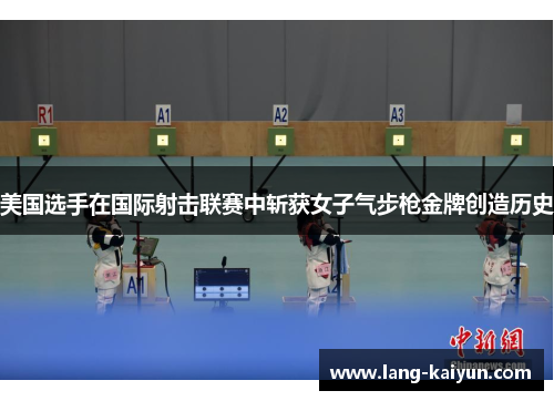 美国选手在国际射击联赛中斩获女子气步枪金牌创造历史