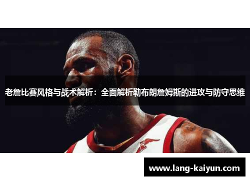 老詹比赛风格与战术解析:全面解析勒布朗詹姆斯的进攻与防守思维 老詹比赛风格与战术解析:全面解析勒布朗詹姆斯的进攻与防守思维