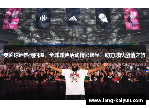 英超球迷热情四溢，全球球迷活动精彩纷呈，助力球队激情之旅