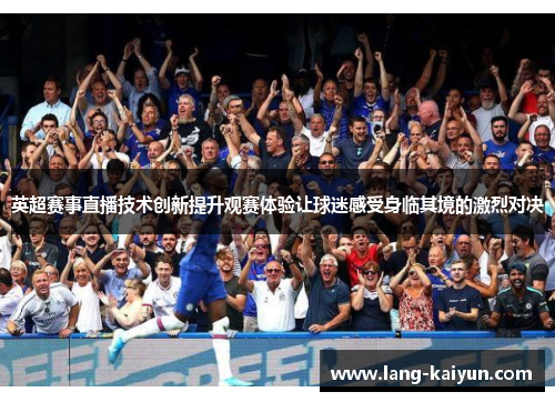 英超赛事直播技术创新提升观赛体验让球迷感受身临其境的激烈对决