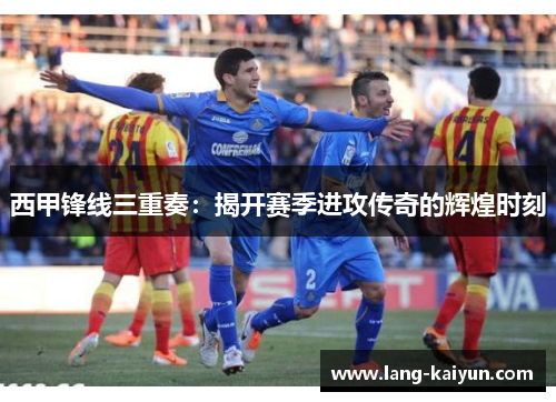 西甲锋线三重奏：揭开赛季进攻传奇的辉煌时刻