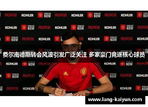 费尔南德斯转会风波引发广泛关注 多家豪门竞逐核心球员