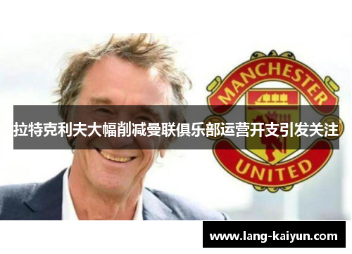拉特克利夫大幅削减曼联俱乐部运营开支引发关注