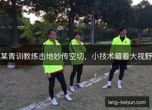 某青训教练击地妙传空切，小技术藏着大视野