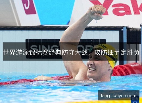 世界游泳锦标赛经典防守大战，攻防细节定胜负
