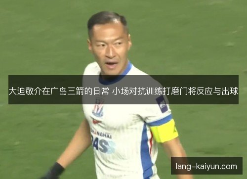 大迫敬介在广岛三箭的日常 小场对抗训练打磨门将反应与出球